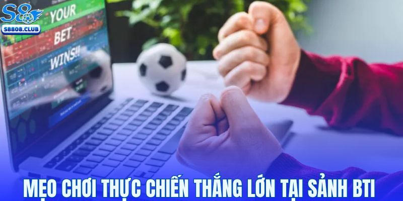 Mẹo chơi thực chiến thắng lớn tại sảnh BTI của cao thủ